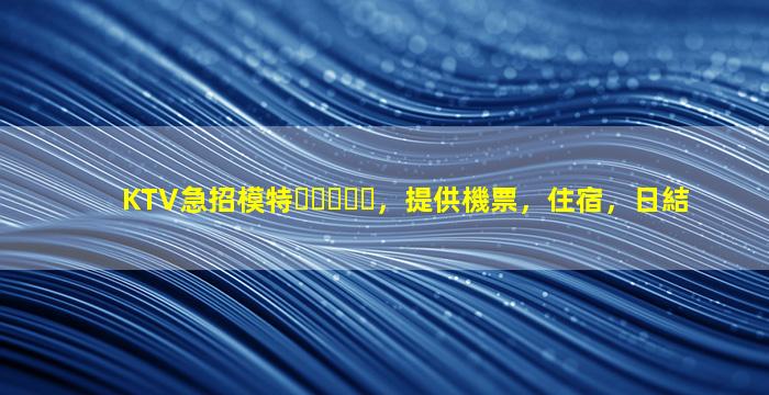 KTV急招模特，提供機票，住宿，日結